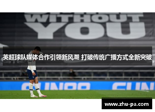 英超球队媒体合作引领新风潮 打破传统广播方式全新突破 英超球队媒体合作引领新风潮 打破传统广播方式全新突破