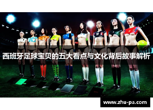 西班牙足球宝贝的五大看点与文化背后故事解析