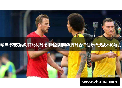聚焦德布劳内对阵比利时德甲比赛临场发挥综合评估分析技战术影响力