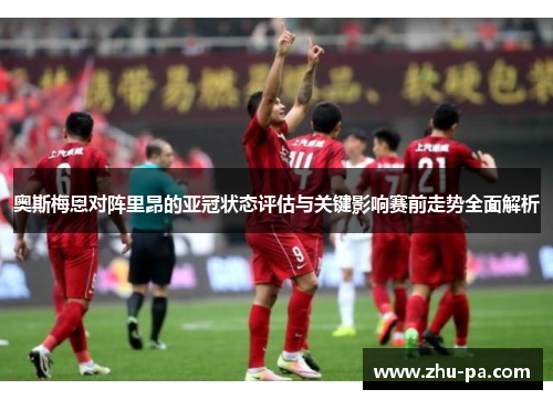 奥斯梅恩对阵里昂的亚冠状态评估与关键影响赛前走势全面解析