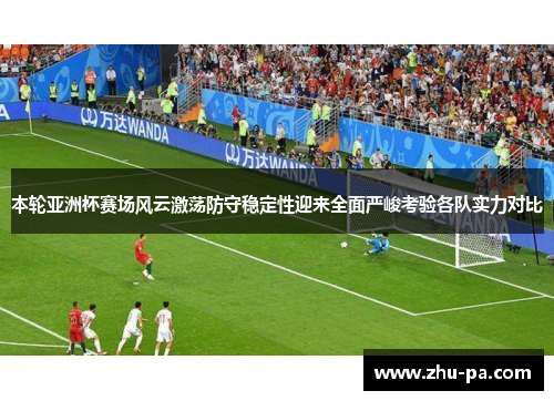 本轮亚洲杯赛场风云激荡防守稳定性迎来全面严峻考验各队实力对比