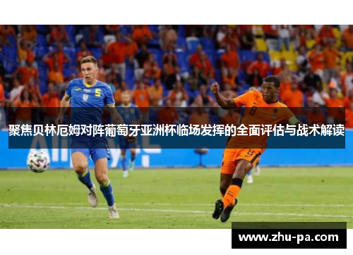 聚焦贝林厄姆对阵葡萄牙亚洲杯临场发挥的全面评估与战术解读