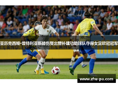亚历克西娅·普特利亚斯膝伤复出替补建功助球队夺得女足欧冠冠军