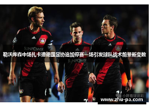 勒沃库森中场扎卡遭德国足协追加停赛一场引发球队战术前景新变数