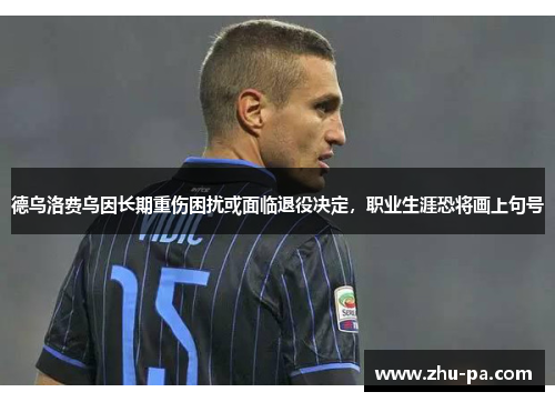 德乌洛费乌因长期重伤困扰或面临退役决定,职业生涯恐将画上句号 德乌洛费乌因长期重伤困扰或面临退役决定,职业生涯恐将画上句号