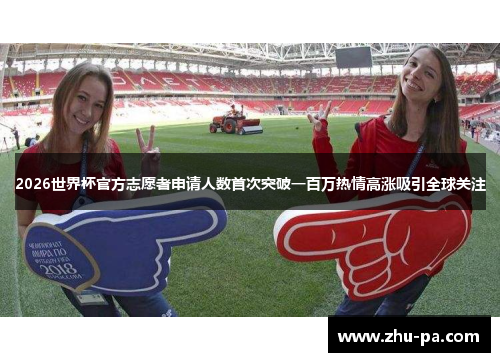 2026世界杯官方志愿者申请人数首次突破一百万热情高涨吸引全球关注 2026世界杯官方志愿者申请人数首次突破一百万热情高涨吸引全球关注