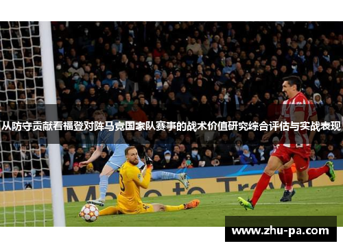 从防守贡献看福登对阵马竞国家队赛事的战术价值研究综合评估与实战表现 从防守贡献看福登对阵马竞国家队赛事的战术价值研究综合评估与实战表现