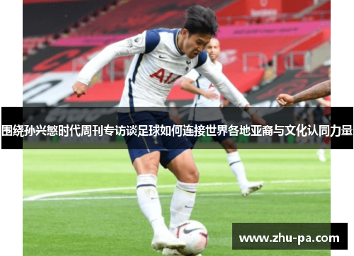 围绕孙兴慜时代周刊专访谈足球如何连接世界各地亚裔与文化认同力量
