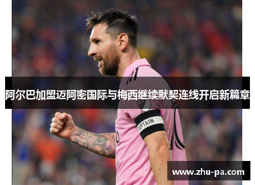 阿尔巴加盟迈阿密国际与梅西继续默契连线开启新篇章 阿尔巴加盟迈阿密国际与梅西继续默契连线开启新篇章