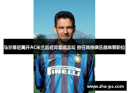 马尔蒂尼离开AC米兰后或将重返足坛 担任其他俱乐部高管职位 马尔蒂尼离开AC米兰后或将重返足坛 担任其他俱乐部高管职位