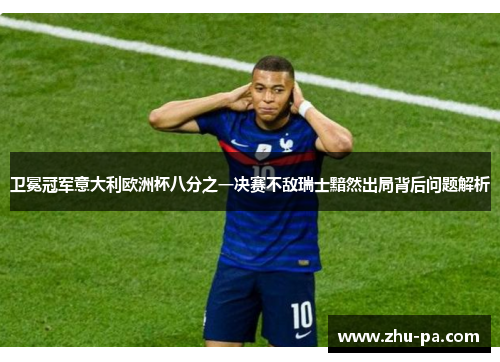 卫冕冠军意大利欧洲杯八分之一决赛不敌瑞士黯然出局背后问题解析 卫冕冠军意大利欧洲杯八分之一决赛不敌瑞士黯然出局背后问题解析