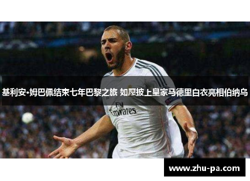 基利安·姆巴佩结束七年巴黎之旅 如愿披上皇家马德里白衣亮相伯纳乌