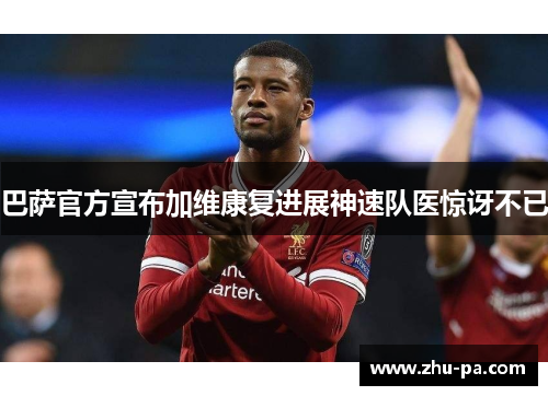 巴萨官方宣布加维康复进展神速队医惊讶不已 巴萨官方宣布加维康复进展神速队医惊讶不已