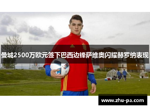 曼城2500万欧元签下巴西边锋萨维奥闪耀赫罗纳表现